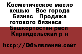 Косметическое масло кешью - Все города Бизнес » Продажа готового бизнеса   . Башкортостан респ.,Караидельский р-н